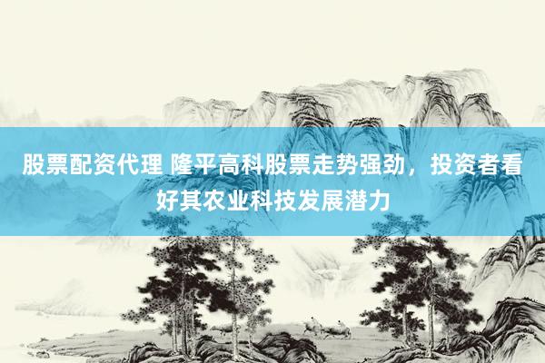 股票配资代理 隆平高科股票走势强劲，投资者看好其农业科技发展潜力