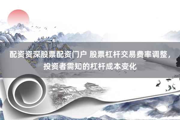 配资资深股票配资门户 股票杠杆交易费率调整，投资者需知的杠杆成本变化
