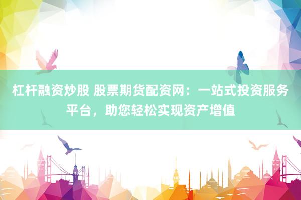 杠杆融资炒股 股票期货配资网：一站式投资服务平台，助您轻松实现资产增值