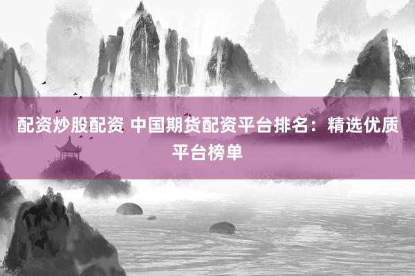 配资炒股配资 中国期货配资平台排名：精选优质平台榜单