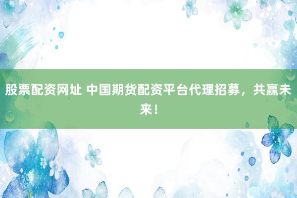 股票配资网址 中国期货配资平台代理招募，共赢未来！
