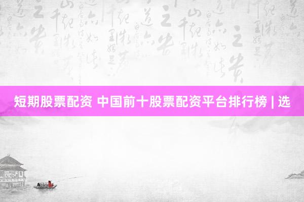 短期股票配资 中国前十股票配资平台排行榜 | 选