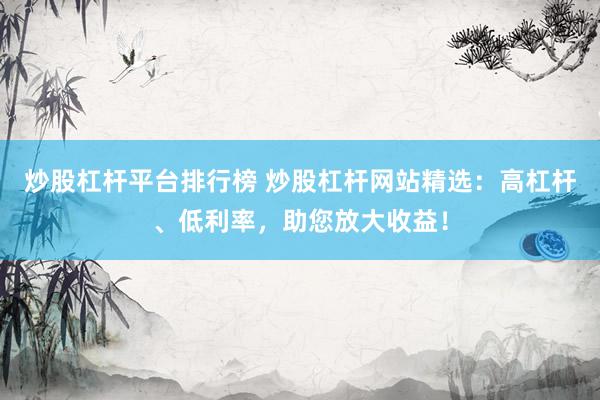 炒股杠杆平台排行榜 炒股杠杆网站精选：高杠杆、低利率，助您放大收益！