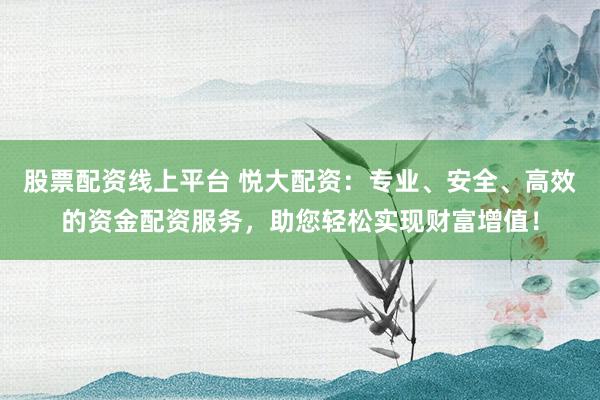 股票配资线上平台 悦大配资：专业、安全、高效的资金配资服务，助您轻松实现财富增值！