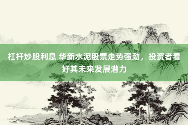 杠杆炒股利息 华新水泥股票走势强劲，投资者看好其未来发展潜力