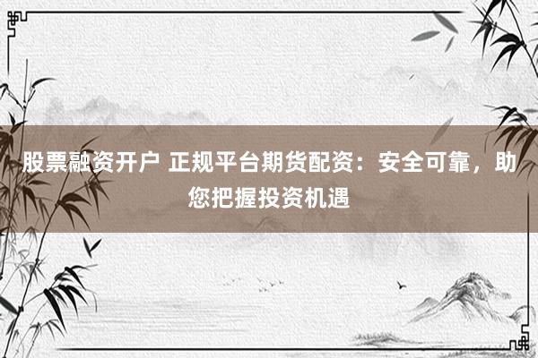 股票融资开户 正规平台期货配资：安全可靠，助您把握投资机遇