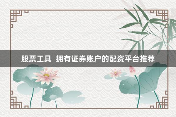 股票工具  拥有证券账户的配资平台推荐