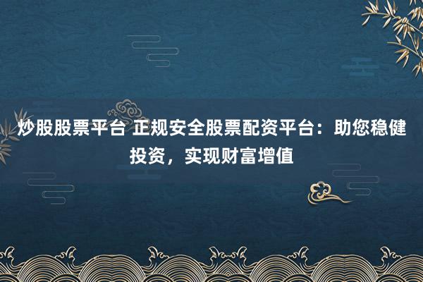 炒股股票平台 正规安全股票配资平台：助您稳健投资，实现财富增值