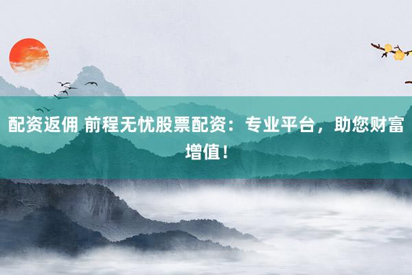 配资返佣 前程无忧股票配资：专业平台，助您财富增值！