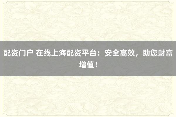 配资门户 在线上海配资平台：安全高效，助您财富增值！