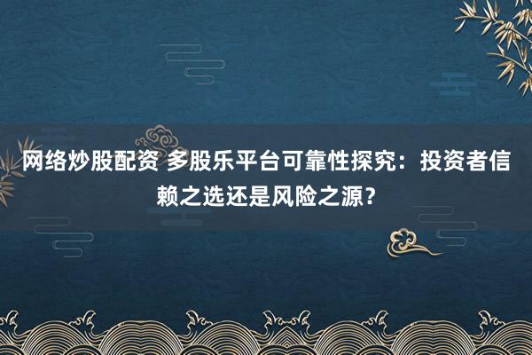 网络炒股配资 多股乐平台可靠性探究：投资者信赖之选还是风险之源？