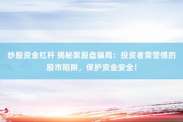 炒股资金杠杆 揭秘聚股盘骗局：投资者需警惕的股市陷阱，保护资金安全！