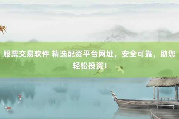 股票交易软件 精选配资平台网址，安全可靠，助您轻松投资！