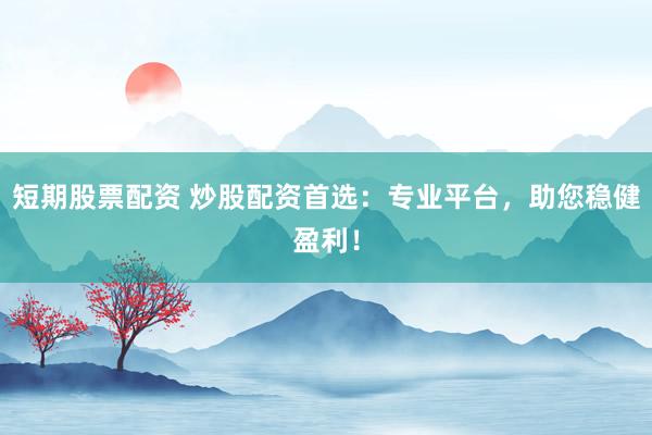 短期股票配资 炒股配资首选：专业平台，助您稳健盈利！