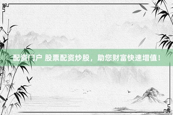 配资门户 股票配资炒股，助您财富快速增值！