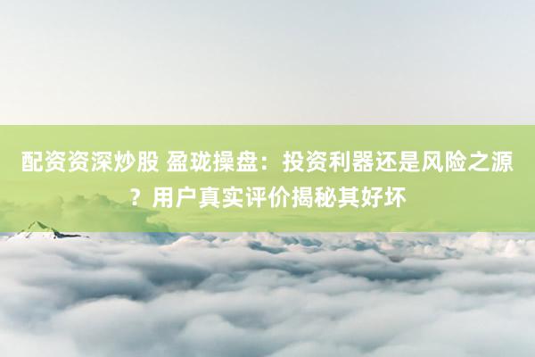 配资资深炒股 盈珑操盘：投资利器还是风险之源？用户真实评价揭秘其好坏