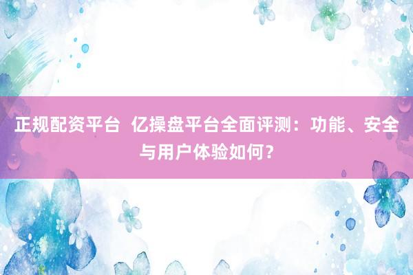 正规配资平台  亿操盘平台全面评测：功能、安全与用户体验如何？
