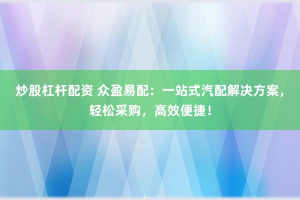 炒股杠杆配资 众盈易配：一站式汽配解决方案，轻松采购，高效便捷！