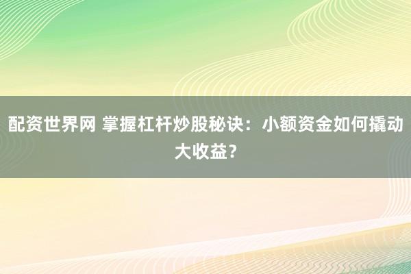 配资世界网 掌握杠杆炒股秘诀：小额资金如何撬动大收益？