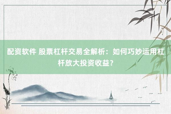 配资软件 股票杠杆交易全解析：如何巧妙运用杠杆放大投资收益？