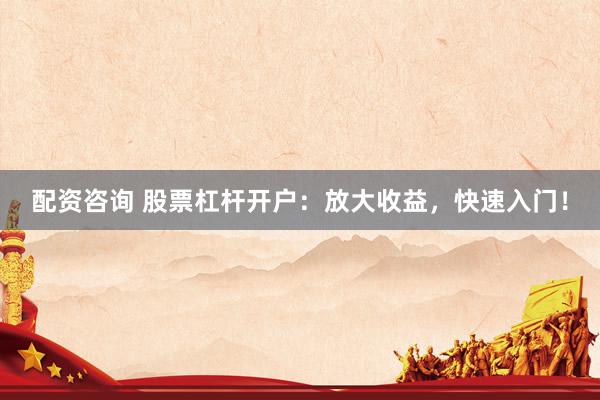 配资咨询 股票杠杆开户：放大收益，快速入门！