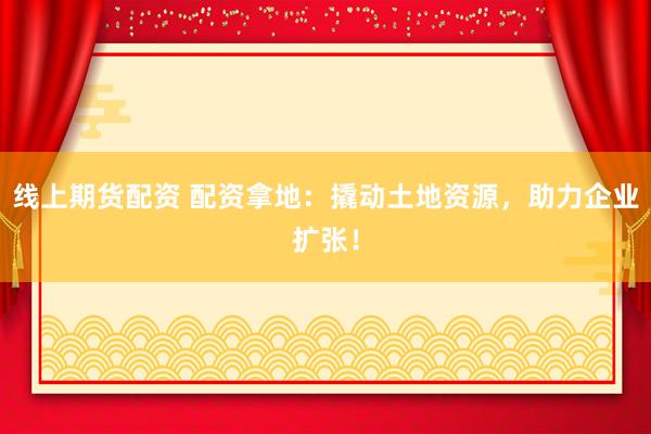 线上期货配资 配资拿地：撬动土地资源，助力企业扩张！