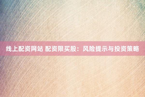 线上配资网站 配资限买股：风险提示与投资策略