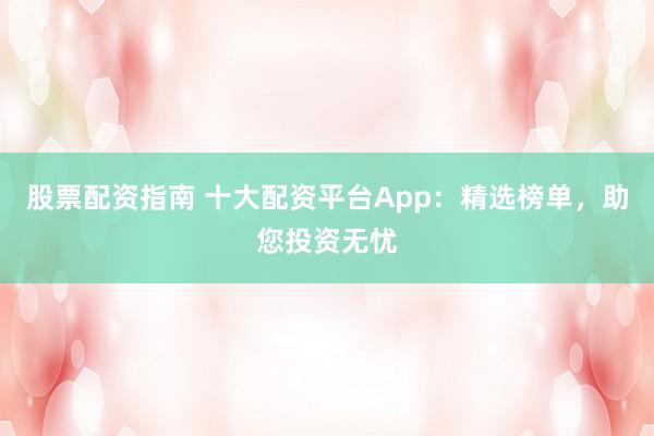 股票配资指南 十大配资平台App：精选榜单，助您投资无忧