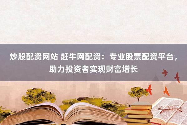 炒股配资网站 赶牛网配资：专业股票配资平台，助力投资者实现财富增长