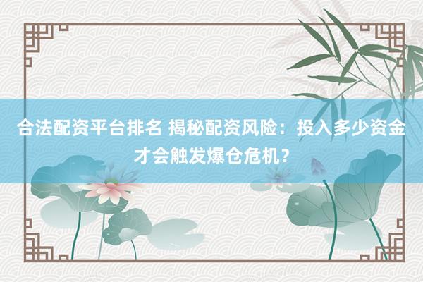 合法配资平台排名 揭秘配资风险：投入多少资金才会触发爆仓危机？