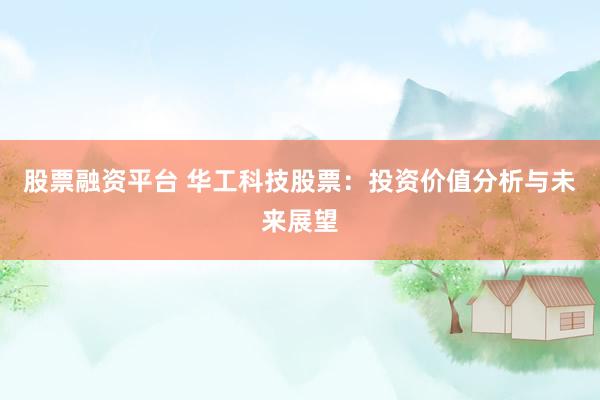 股票融资平台 华工科技股票：投资价值分析与未来展望