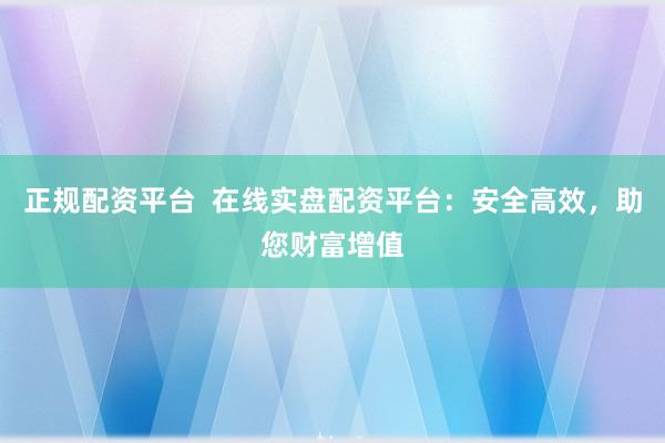 正规配资平台  在线实盘配资平台：安全高效，助您财富增值