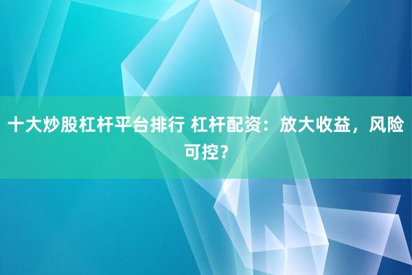 十大炒股杠杆平台排行 杠杆配资：放大收益，风险可控？