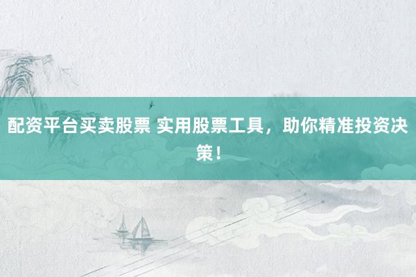 配资平台买卖股票 实用股票工具，助你精准投资决策！