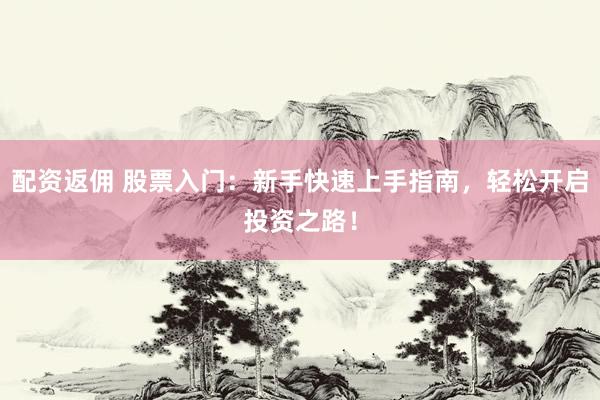 配资返佣 股票入门：新手快速上手指南，轻松开启投资之路！