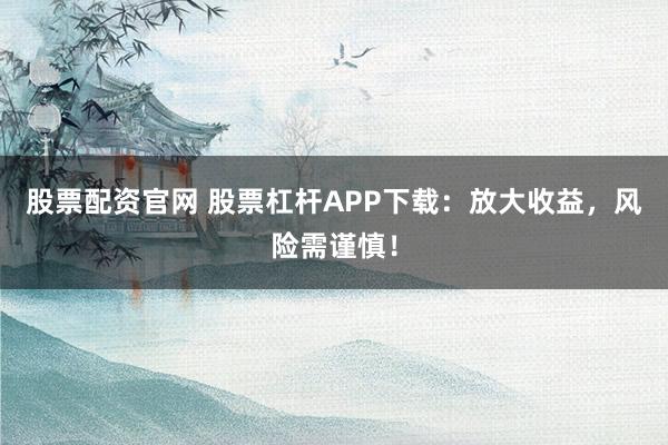 股票配资官网 股票杠杆APP下载：放大收益，风险需谨慎！
