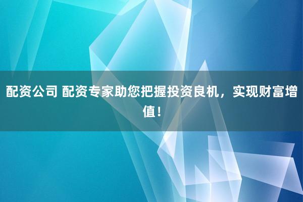配资公司 配资专家助您把握投资良机，实现财富增值！