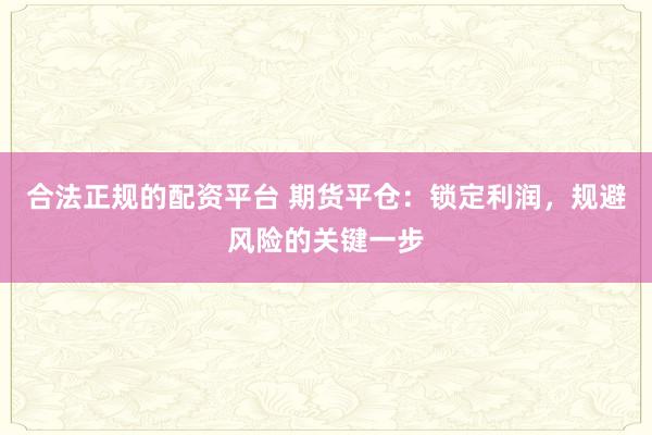 合法正规的配资平台 期货平仓：锁定利润，规避风险的关键一步