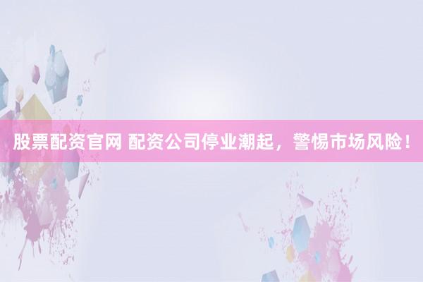 股票配资官网 配资公司停业潮起，警惕市场风险！