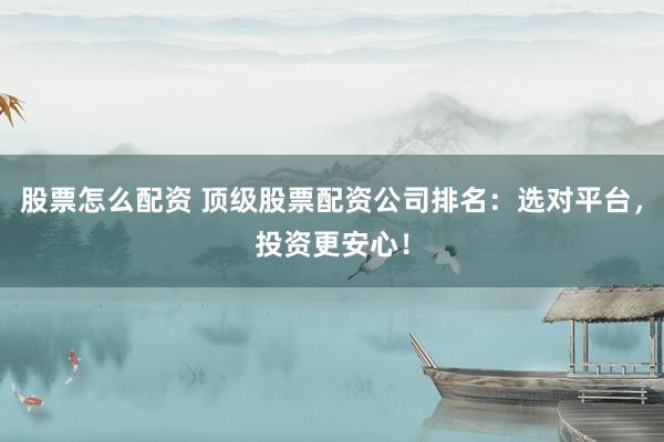 股票怎么配资 顶级股票配资公司排名：选对平台，投资更安心！