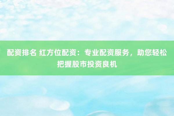 配资排名 红方位配资：专业配资服务，助您轻松把握股市投资良机