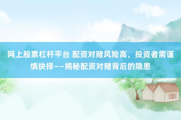 网上股票杠杆平台 配资对赌风险高，投资者需谨慎抉择——揭秘配资对赌背后的隐患