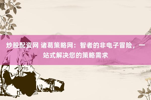 炒股配资网 诸葛策略网：智者的非电子冒险，一站式解决您的策略需求