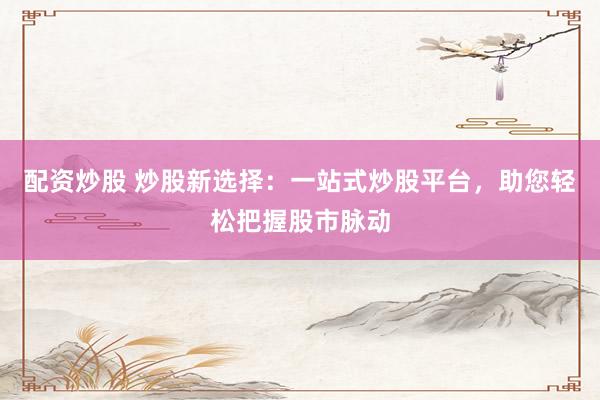配资炒股 炒股新选择：一站式炒股平台，助您轻松把握股市脉动