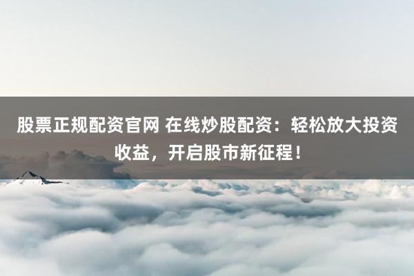 股票正规配资官网 在线炒股配资：轻松放大投资收益，开启股市新征程！