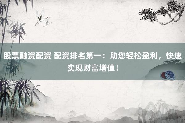 股票融资配资 配资排名第一：助您轻松盈利，快速实现财富增值！
