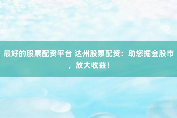 最好的股票配资平台 达州股票配资：助您掘金股市，放大收益！