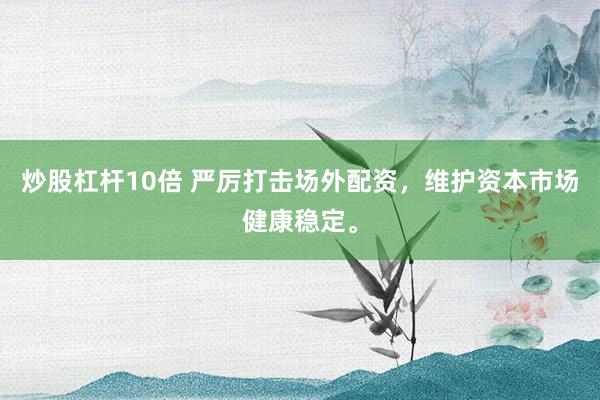 炒股杠杆10倍 严厉打击场外配资，维护资本市场健康稳定。