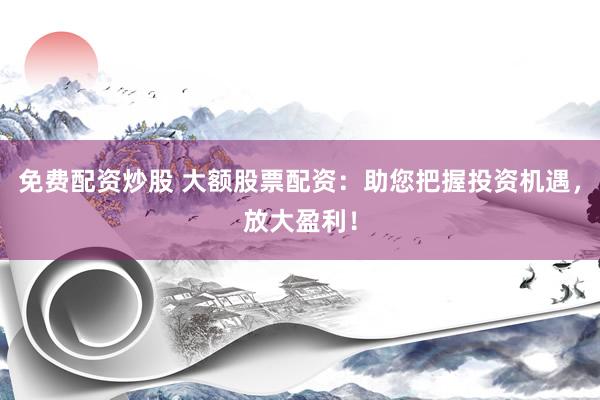 免费配资炒股 大额股票配资：助您把握投资机遇，放大盈利！