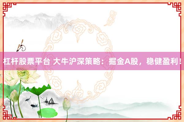 杠杆股票平台 大牛沪深策略：掘金A股，稳健盈利！